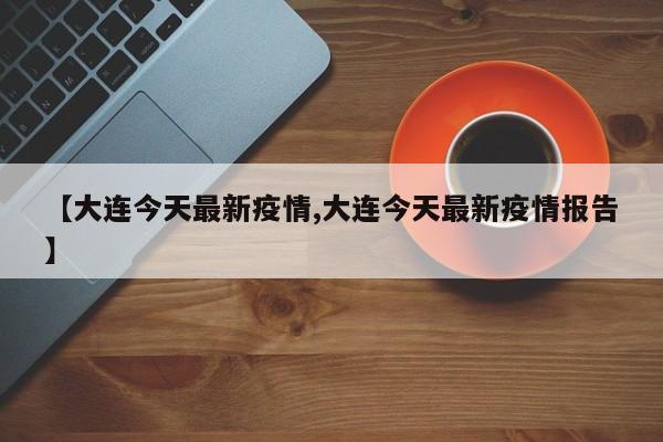 【大连今天最新疫情,大连今天最新疫情报告】