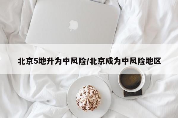 北京5地升为中风险/北京成为中风险地区