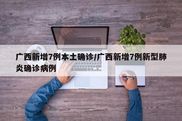 广西新增7例本土确诊/广西新增7例新型肺炎确诊病例