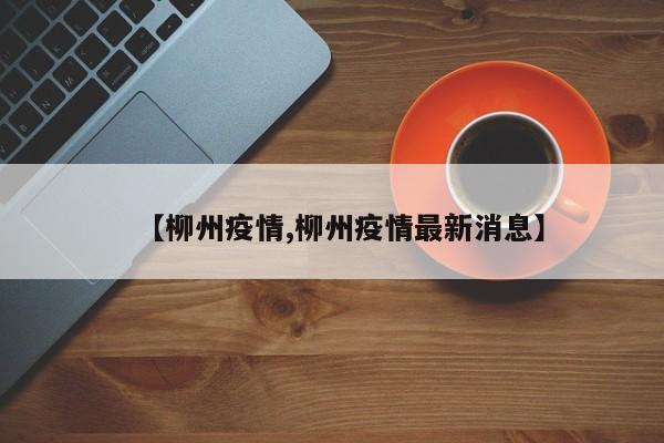 【柳州疫情,柳州疫情最新消息】
