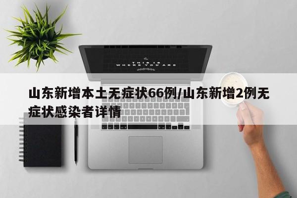 山东新增本土无症状66例/山东新增2例无症状感染者详情