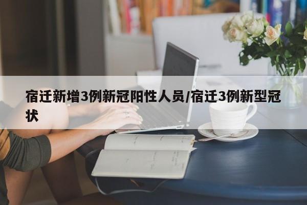 宿迁新增3例新冠阳性人员/宿迁3例新型冠状
