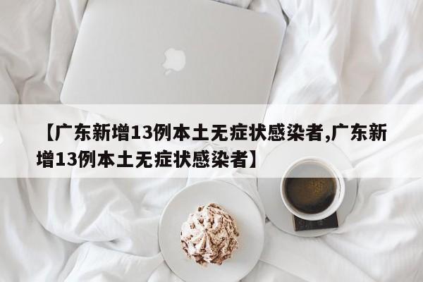 【广东新增13例本土无症状感染者,广东新增13例本土无症状感染者】