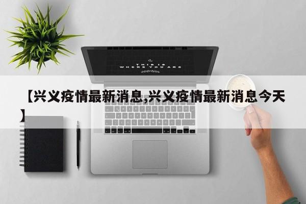 【兴义疫情最新消息,兴义疫情最新消息今天】