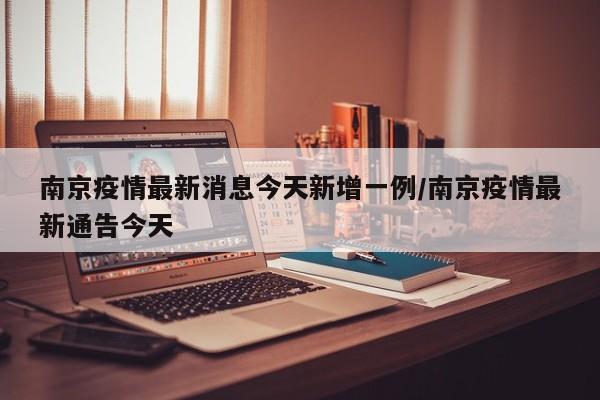 南京疫情最新消息今天新增一例/南京疫情最新通告今天