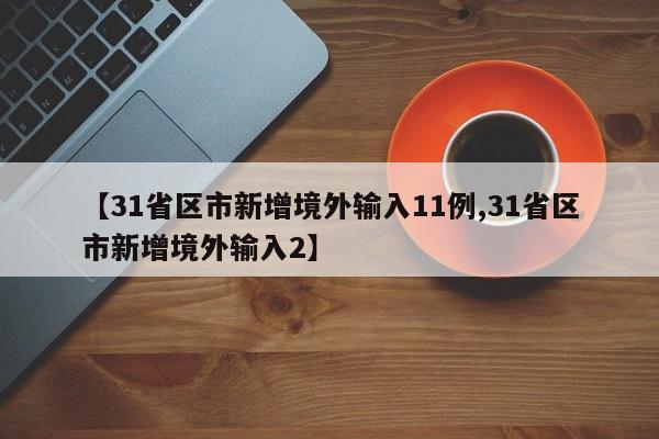 【31省区市新增境外输入11例,31省区市新增境外输入2】
