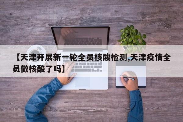 【天津开展新一轮全员核酸检测,天津疫情全员做核酸了吗】