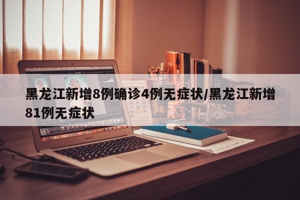 黑龙江新增8例确诊4例无症状/黑龙江新增81例无症状
