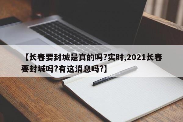 【长春要封城是真的吗?实时,2021长春要封城吗?有这消息吗?】
