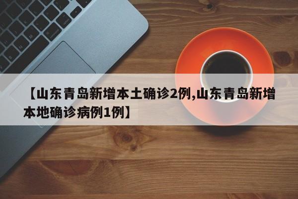【山东青岛新增本土确诊2例,山东青岛新增本地确诊病例1例】