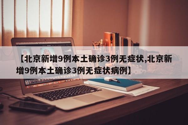 【北京新增9例本土确诊3例无症状,北京新增9例本土确诊3例无症状病例】
