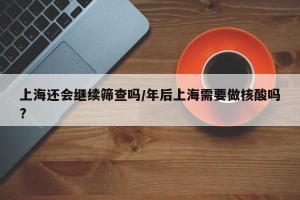 上海还会继续筛查吗/年后上海需要做核酸吗?