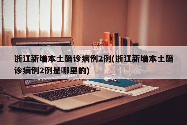 浙江新增本土确诊病例2例(浙江新增本土确诊病例2例是哪里的)