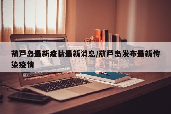 葫芦岛最新疫情最新消息/葫芦岛发布最新传染疫情