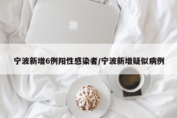 宁波新增6例阳性感染者/宁波新增疑似病例