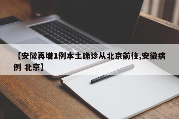 【安徽再增1例本土确诊从北京前往,安徽病例 北京】