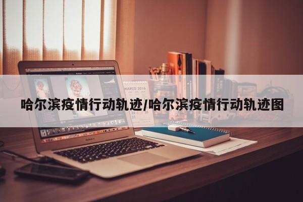 哈尔滨疫情行动轨迹/哈尔滨疫情行动轨迹图