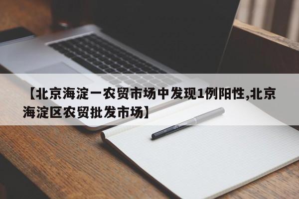【北京海淀一农贸市场中发现1例阳性,北京海淀区农贸批发市场】