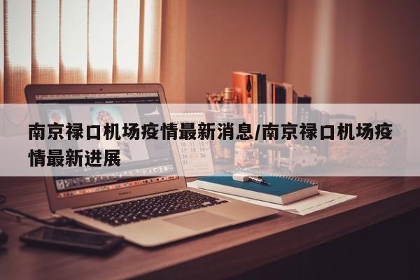 南京禄口机场疫情最新消息/南京禄口机场疫情最新进展