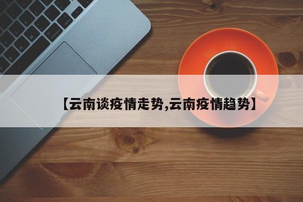 【云南谈疫情走势,云南疫情趋势】