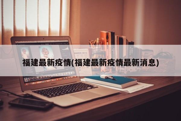 福建最新疫情(福建最新疫情最新消息)