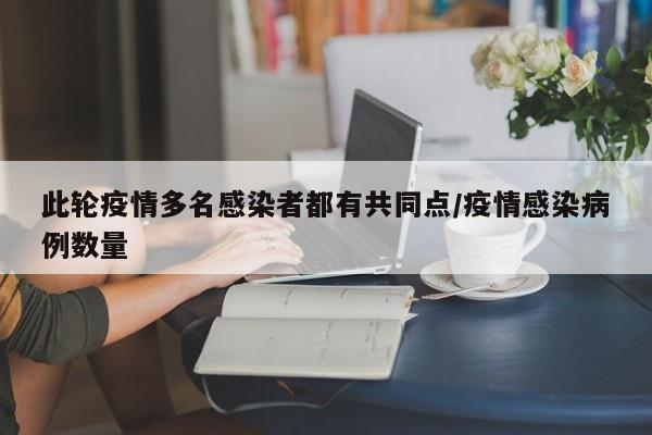 此轮疫情多名感染者都有共同点/疫情感染病例数量