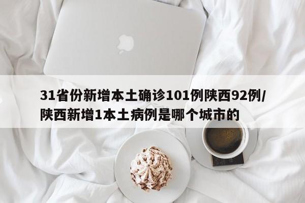 31省份新增本土确诊101例陕西92例/陕西新增1本土病例是哪个城市的