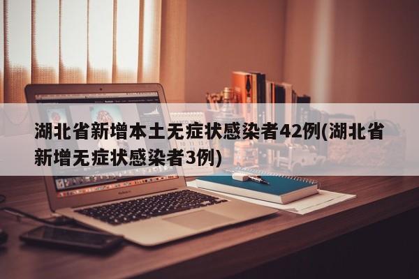 湖北省新增本土无症状感染者42例(湖北省新增无症状感染者3例)