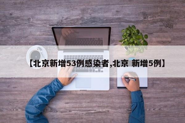 【北京新增53例感染者,北京 新增5例】