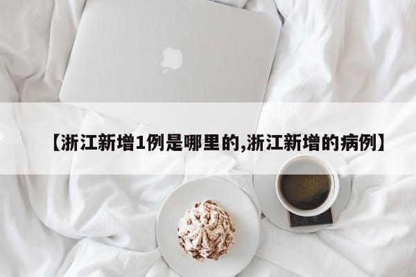 【浙江新增1例是哪里的,浙江新增的病例】
