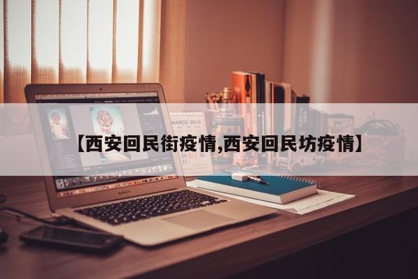 【西安回民街疫情,西安回民坊疫情】