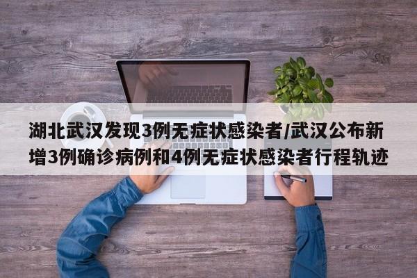 湖北武汉发现3例无症状感染者/武汉公布新增3例确诊病例和4例无症状感染者行程轨迹