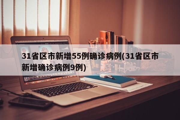 31省区市新增55例确诊病例(31省区市新增确诊病例9例)