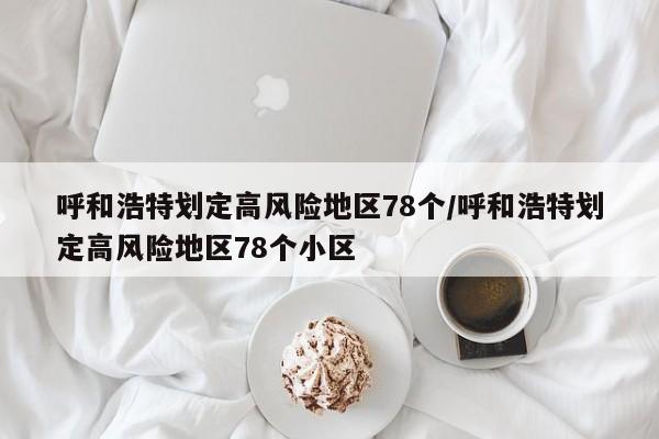 呼和浩特划定高风险地区78个/呼和浩特划定高风险地区78个小区