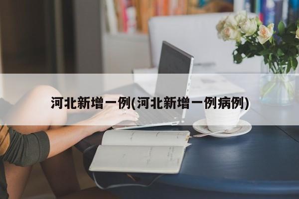 河北新增一例(河北新增一例病例)