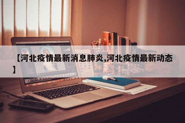 【河北疫情最新消息肺炎,河北疫情最新动态】