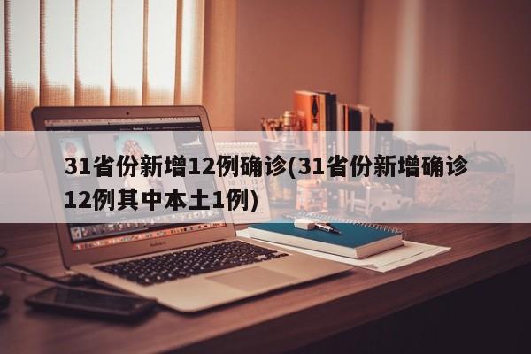 31省份新增12例确诊(31省份新增确诊12例其中本土1例)