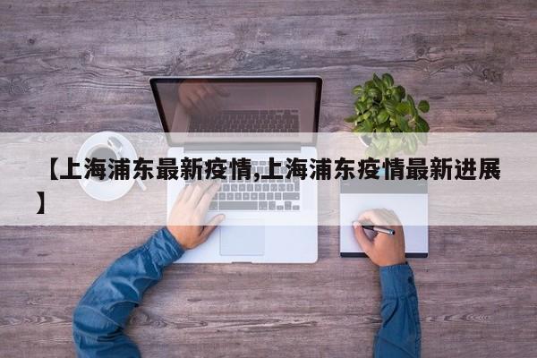 【上海浦东最新疫情,上海浦东疫情最新进展】