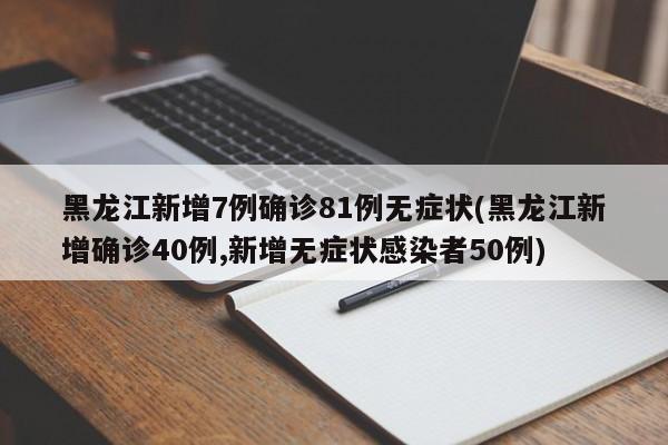 黑龙江新增7例确诊81例无症状(黑龙江新增确诊40例,新增无症状感染者50例)