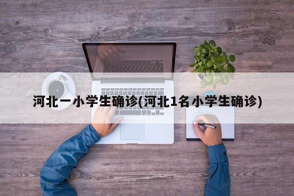 河北一小学生确诊(河北1名小学生确诊)