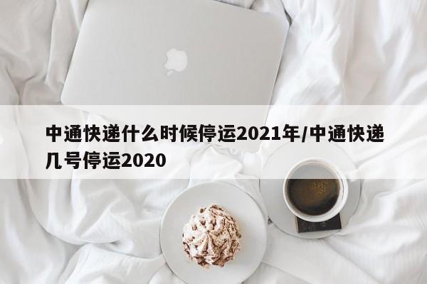 中通快递什么时候停运2021年/中通快递几号停运2020