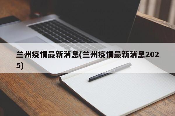 兰州疫情最新消息(兰州疫情最新消息2025)