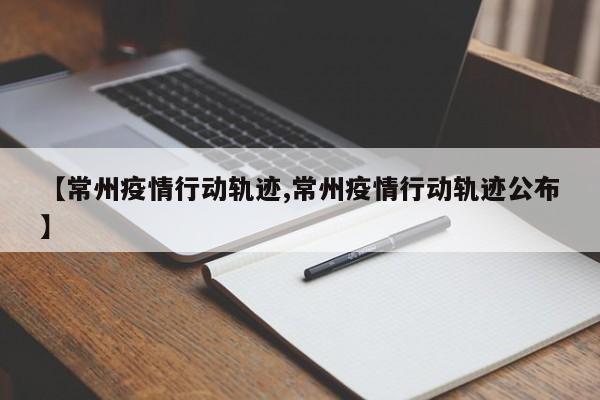 【常州疫情行动轨迹,常州疫情行动轨迹公布】