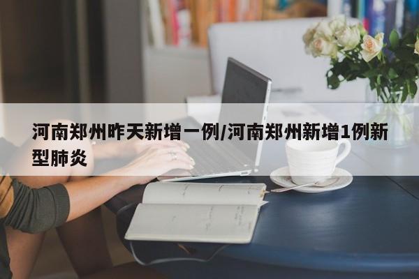 河南郑州昨天新增一例/河南郑州新增1例新型肺炎