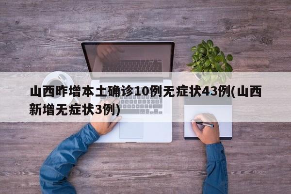山西昨增本土确诊10例无症状43例(山西新增无症状3例)