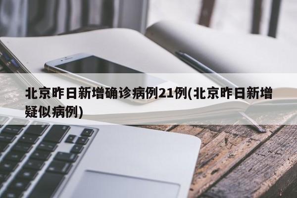 北京昨日新增确诊病例21例(北京昨日新增疑似病例)