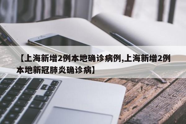 【上海新增2例本地确诊病例,上海新增2例本地新冠肺炎确诊病】