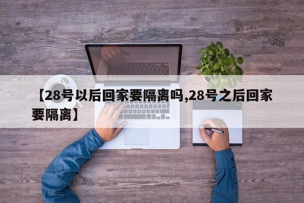 【28号以后回家要隔离吗,28号之后回家要隔离】