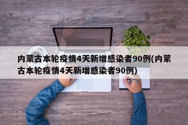 内蒙古本轮疫情4天新增感染者90例(内蒙古本轮疫情4天新增感染者90例)