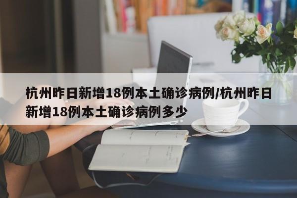 杭州昨日新增18例本土确诊病例/杭州昨日新增18例本土确诊病例多少